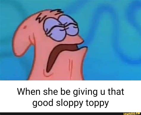 sloppy toppy meme|“When The Sloppy Toppy Too Good” .